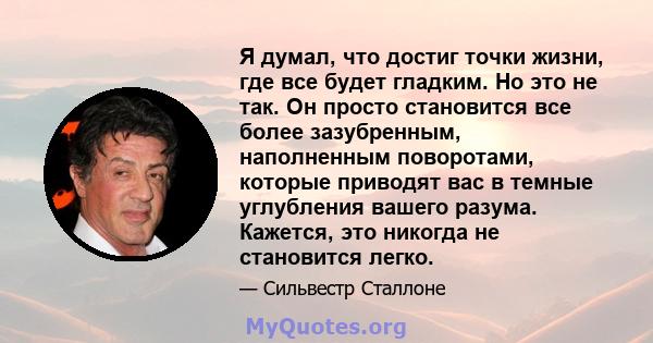 Я думал, что достиг точки жизни, где все будет гладким. Но это не так. Он просто становится все более зазубренным, наполненным поворотами, которые приводят вас в темные углубления вашего разума. Кажется, это никогда не