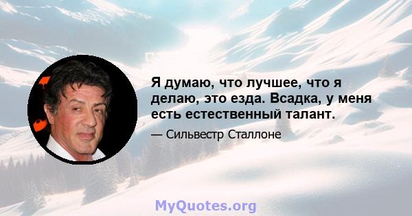 Я думаю, что лучшее, что я делаю, это езда. Всадка, у меня есть естественный талант.