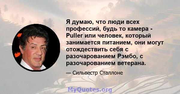 Я думаю, что люди всех профессий, будь то камера - Puller или человек, который занимается питанием, они могут отождествить себя с разочарованием Рэмбо, с разочарованием ветерана.