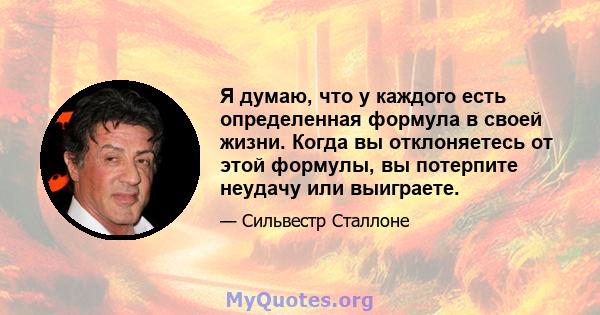 Я думаю, что у каждого есть определенная формула в своей жизни. Когда вы отклоняетесь от этой формулы, вы потерпите неудачу или выиграете.