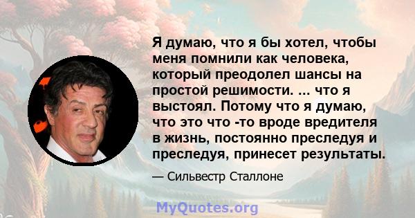 Я думаю, что я бы хотел, чтобы меня помнили как человека, который преодолел шансы на простой решимости. ... что я выстоял. Потому что я думаю, что это что -то вроде вредителя в жизнь, постоянно преследуя и преследуя,