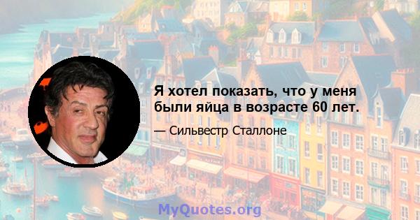 Я хотел показать, что у меня были яйца в возрасте 60 лет.