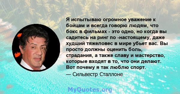 Я испытываю огромное уважение к бойцам и всегда говорю людям, что бокс в фильмах - это одно, но когда вы садитесь на ринг по -настоящему, даже худший тяжеловес в мире убьет вас. Вы просто должны оценить боль, страдания, 