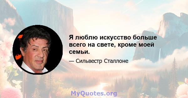 Я люблю искусство больше всего на свете, кроме моей семьи.