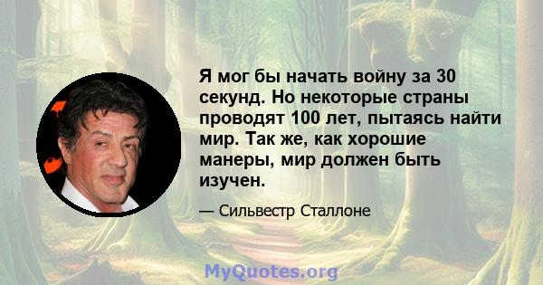 Я мог бы начать войну за 30 секунд. Но некоторые страны проводят 100 лет, пытаясь найти мир. Так же, как хорошие манеры, мир должен быть изучен.