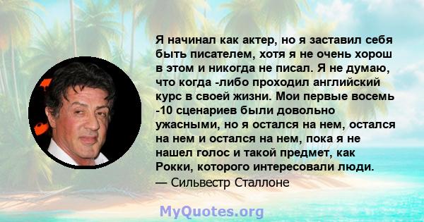 Я начинал как актер, но я заставил себя быть писателем, хотя я не очень хорош в этом и никогда не писал. Я не думаю, что когда -либо проходил английский курс в своей жизни. Мои первые восемь -10 сценариев были довольно