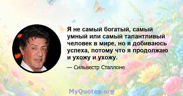 Я не самый богатый, самый умный или самый талантливый человек в мире, но я добиваюсь успеха, потому что я продолжаю и ухожу и ухожу.