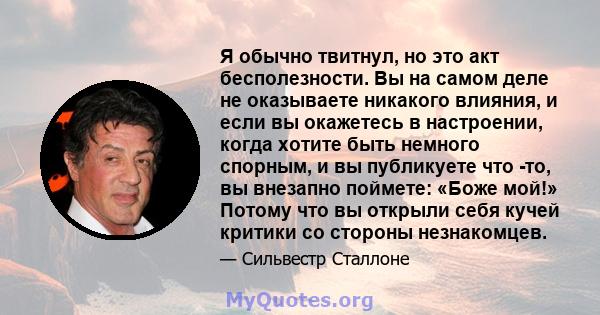 Я обычно твитнул, но это акт бесполезности. Вы на самом деле не оказываете никакого влияния, и если вы окажетесь в настроении, когда хотите быть немного спорным, и вы публикуете что -то, вы внезапно поймете: «Боже мой!» 