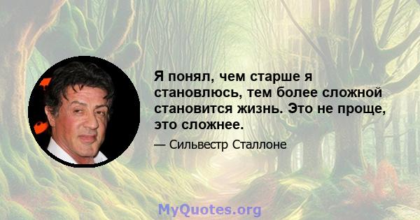 Я понял, чем старше я становлюсь, тем более сложной становится жизнь. Это не проще, это сложнее.