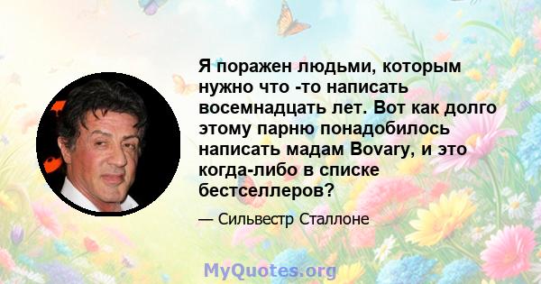 Я поражен людьми, которым нужно что -то написать восемнадцать лет. Вот как долго этому парню понадобилось написать мадам Bovary, и это когда-либо в списке бестселлеров?