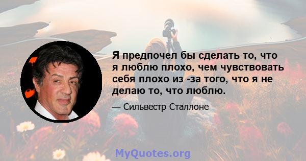 Я предпочел бы сделать то, что я люблю плохо, чем чувствовать себя плохо из -за того, что я не делаю то, что люблю.