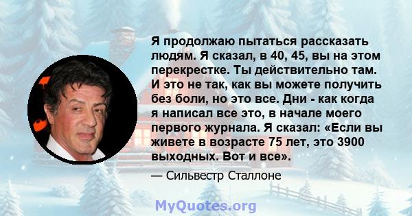 Я продолжаю пытаться рассказать людям. Я сказал, в 40, 45, вы на этом перекрестке. Ты действительно там. И это не так, как вы можете получить без боли, но это все. Дни - как когда я написал все это, в начале моего