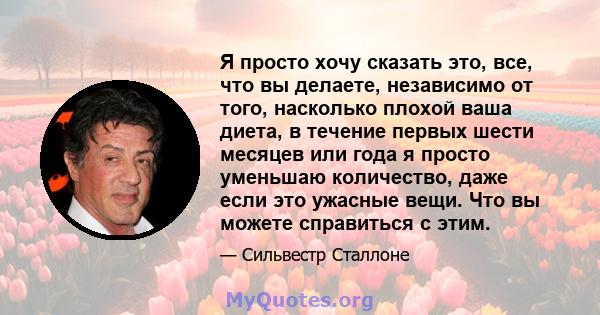 Я просто хочу сказать это, все, что вы делаете, независимо от того, насколько плохой ваша диета, в течение первых шести месяцев или года я просто уменьшаю количество, даже если это ужасные вещи. Что вы можете справиться 