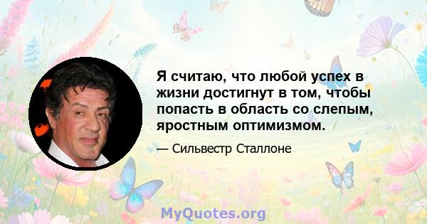 Я считаю, что любой успех в жизни достигнут в том, чтобы попасть в область со слепым, яростным оптимизмом.