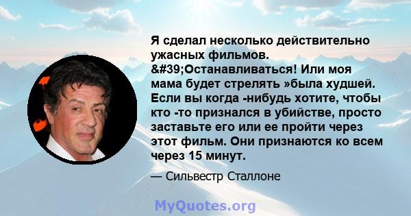 Я сделал несколько действительно ужасных фильмов. 'Останавливаться! Или моя мама будет стрелять »была худшей. Если вы когда -нибудь хотите, чтобы кто -то признался в убийстве, просто заставьте его или ее пройти