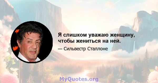 Я слишком уважаю женщину, чтобы жениться на ней.