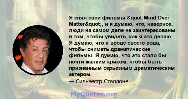 Я снял свои фильмы "Mind Over Matter", и я думаю, что, наверное, люди на самом деле не заинтересованы в том, чтобы увидеть, как я это делаю. Я думаю, что я вроде своего рода, чтобы снимать драматические