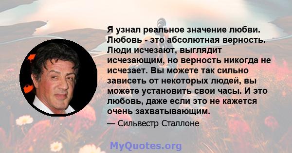 Я узнал реальное значение любви. Любовь - это абсолютная верность. Люди исчезают, выглядит исчезающим, но верность никогда не исчезает. Вы можете так сильно зависеть от некоторых людей, вы можете установить свои часы. И 