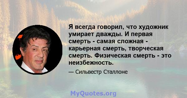 Я всегда говорил, что художник умирает дважды. И первая смерть - самая сложная - карьерная смерть, творческая смерть. Физическая смерть - это неизбежность.