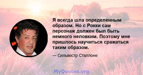 Я всегда шла определенным образом. Но с Рокки сам персонаж должен был быть немного неловким. Поэтому мне пришлось научиться сражаться таким образом.