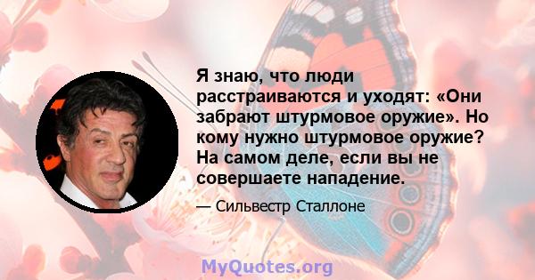 Я знаю, что люди расстраиваются и уходят: «Они забрают штурмовое оружие». Но кому нужно штурмовое оружие? На самом деле, если вы не совершаете нападение.