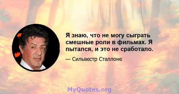 Я знаю, что не могу сыграть смешные роли в фильмах. Я пытался, и это не сработало.