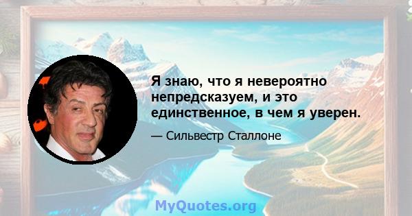 Я знаю, что я невероятно непредсказуем, и это единственное, в чем я уверен.