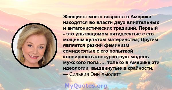 Женщины моего возраста в Америке находятся во власти двух влиятельных и антагонистических традиций. Первый - это ультрадомом пятидесятые с его мощным культом материнства; Другим является резкий феминизм семидесятых с