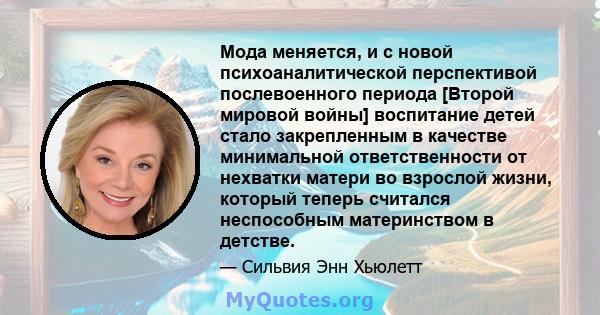 Мода меняется, и с новой психоаналитической перспективой послевоенного периода [Второй мировой войны] воспитание детей стало закрепленным в качестве минимальной ответственности от нехватки матери во взрослой жизни,