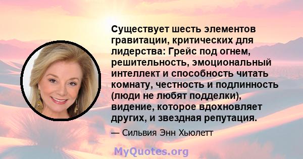 Существует шесть элементов гравитации, критических для лидерства: Грейс под огнем, решительность, эмоциональный интеллект и способность читать комнату, честность и подлинность (люди не любят подделки), видение, которое