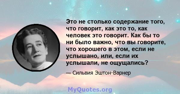 Это не столько содержание того, что говорит, как это то, как человек это говорит. Как бы то ни было важно, что вы говорите, что хорошего в этом, если не услышано, или, если их услышали, не ощущались?