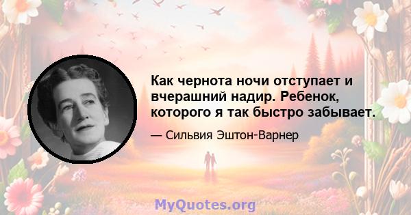 Как чернота ночи отступает и вчерашний надир. Ребенок, которого я так быстро забывает.