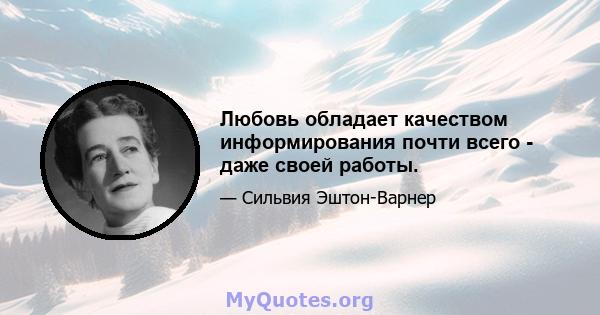 Любовь обладает качеством информирования почти всего - даже своей работы.