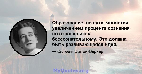 Образование, по сути, является увеличением процента сознания по отношению к бессознательному. Это должна быть развивающаяся идея.