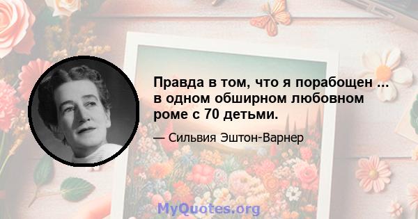 Правда в том, что я порабощен ... в одном обширном любовном роме с 70 детьми.