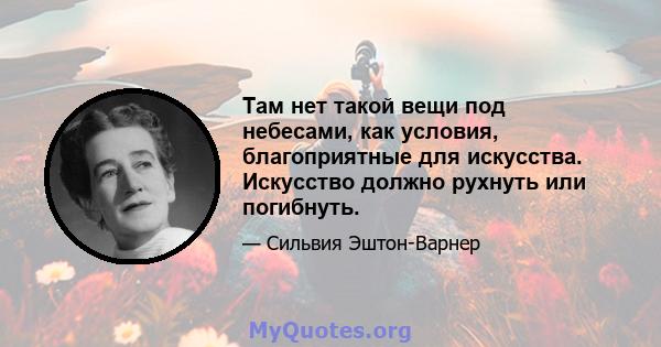 Там нет такой вещи под небесами, как условия, благоприятные для искусства. Искусство должно рухнуть или погибнуть.