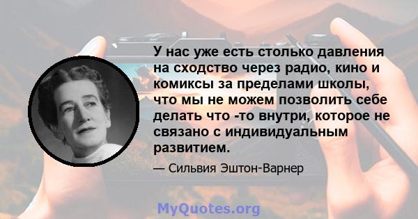 У нас уже есть столько давления на сходство через радио, кино и комиксы за пределами школы, что мы не можем позволить себе делать что -то внутри, которое не связано с индивидуальным развитием.