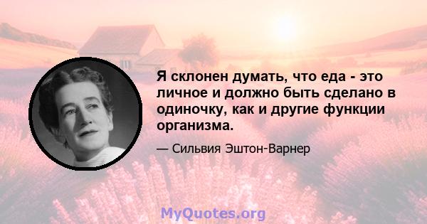 Я склонен думать, что еда - это личное и должно быть сделано в одиночку, как и другие функции организма.