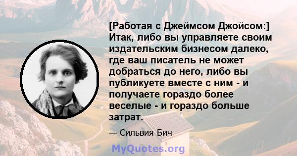 [Работая с Джеймсом Джойсом:] Итак, либо вы управляете своим издательским бизнесом далеко, где ваш писатель не может добраться до него, либо вы публикуете вместе с ним - и получаете гораздо более веселые - и гораздо