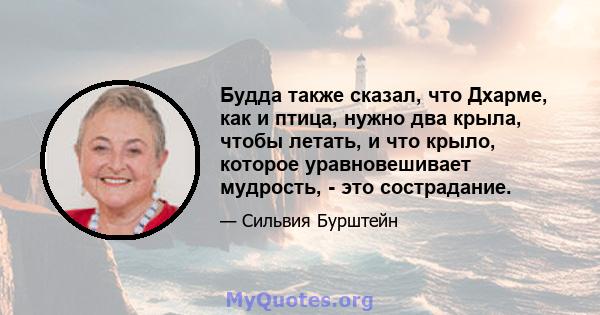 Будда также сказал, что Дхарме, как и птица, нужно два крыла, чтобы летать, и что крыло, которое уравновешивает мудрость, - это сострадание.