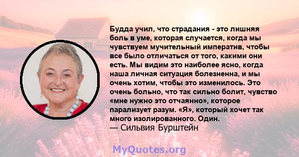 Будда учил, что страдания - это лишняя боль в уме, которая случается, когда мы чувствуем мучительный императив, чтобы все было отличаться от того, какими они есть. Мы видим это наиболее ясно, когда наша личная ситуация