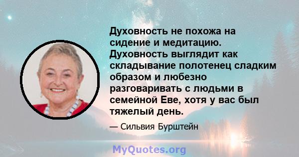 Духовность не похожа на сидение и медитацию. Духовность выглядит как складывание полотенец сладким образом и любезно разговаривать с людьми в семейной Еве, хотя у вас был тяжелый день.