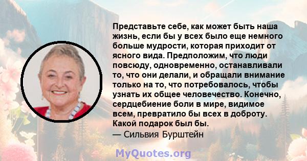 Представьте себе, как может быть наша жизнь, если бы у всех было еще немного больше мудрости, которая приходит от ясного вида. Предположим, что люди повсюду, одновременно, останавливали то, что они делали, и обращали