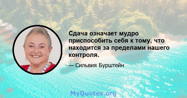 Сдача означает мудро приспособить себя к тому, что находится за пределами нашего контроля.