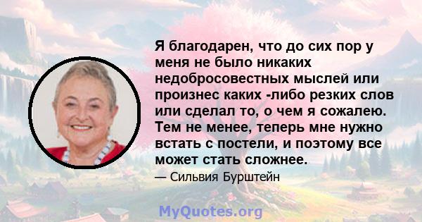 Я благодарен, что до сих пор у меня не было никаких недобросовестных мыслей или произнес каких -либо резких слов или сделал то, о чем я сожалею. Тем не менее, теперь мне нужно встать с постели, и поэтому все может стать 