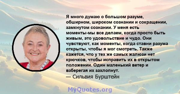 Я много думаю о большом разуме, обширном, широком сознании и сокращении, замкнутом сознании. У меня есть моменты-мы все делаем, когда просто быть живым, это удовольствие и чудо. Они чувствуют, как моменты, когда ставни