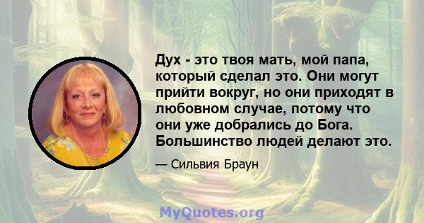 Дух - это твоя мать, мой папа, который сделал это. Они могут прийти вокруг, но они приходят в любовном случае, потому что они уже добрались до Бога. Большинство людей делают это.