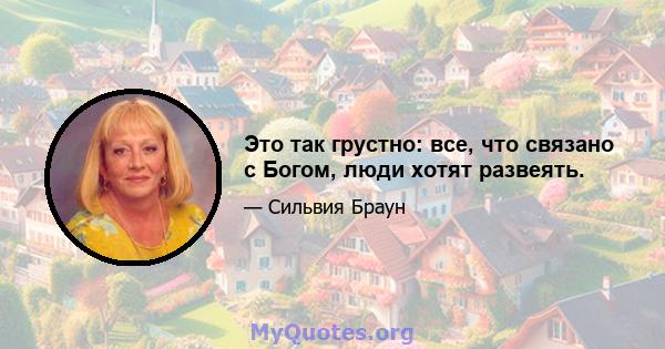 Это так грустно: все, что связано с Богом, люди хотят развеять.