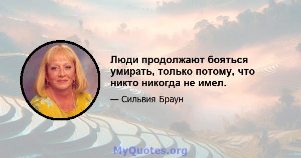 Люди продолжают бояться умирать, только потому, что никто никогда не имел.