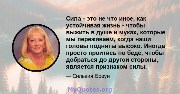 Сила - это не что иное, как устойчивая жизнь - чтобы выжить в душе и муках, которые мы переживаем, когда наши головы подняты высоко. Иногда просто пройтись по беде, чтобы добраться до другой стороны, является признаком